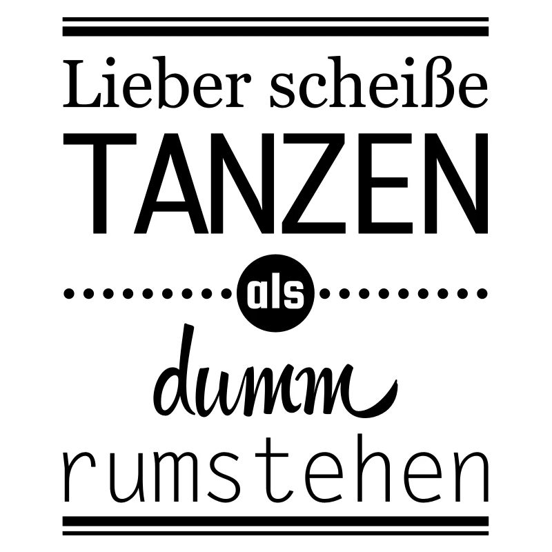 lieber scheiße tanzen als dumm rumstehen Spruch