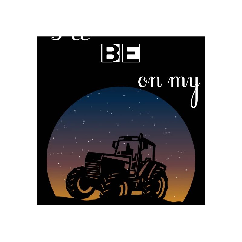 I'll be on my tractor