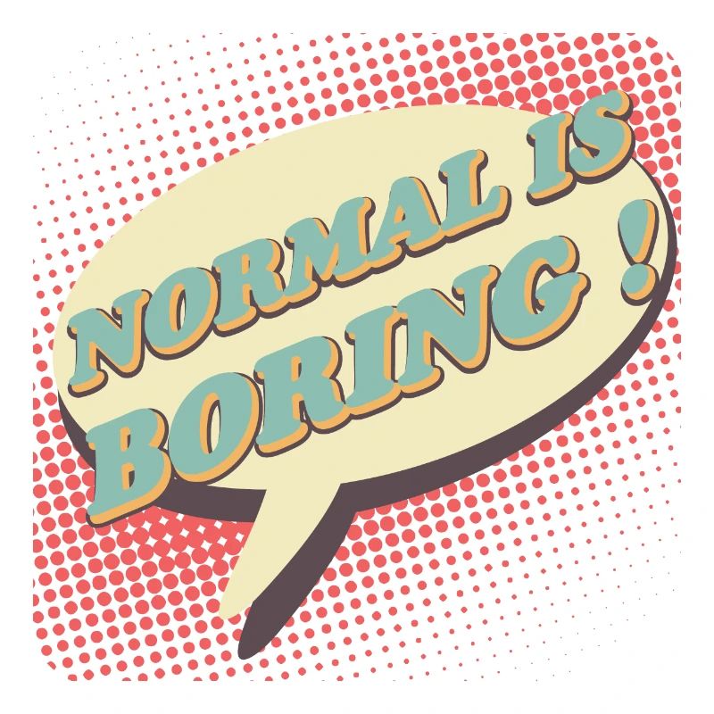 Normal is boring, Normal is boring!