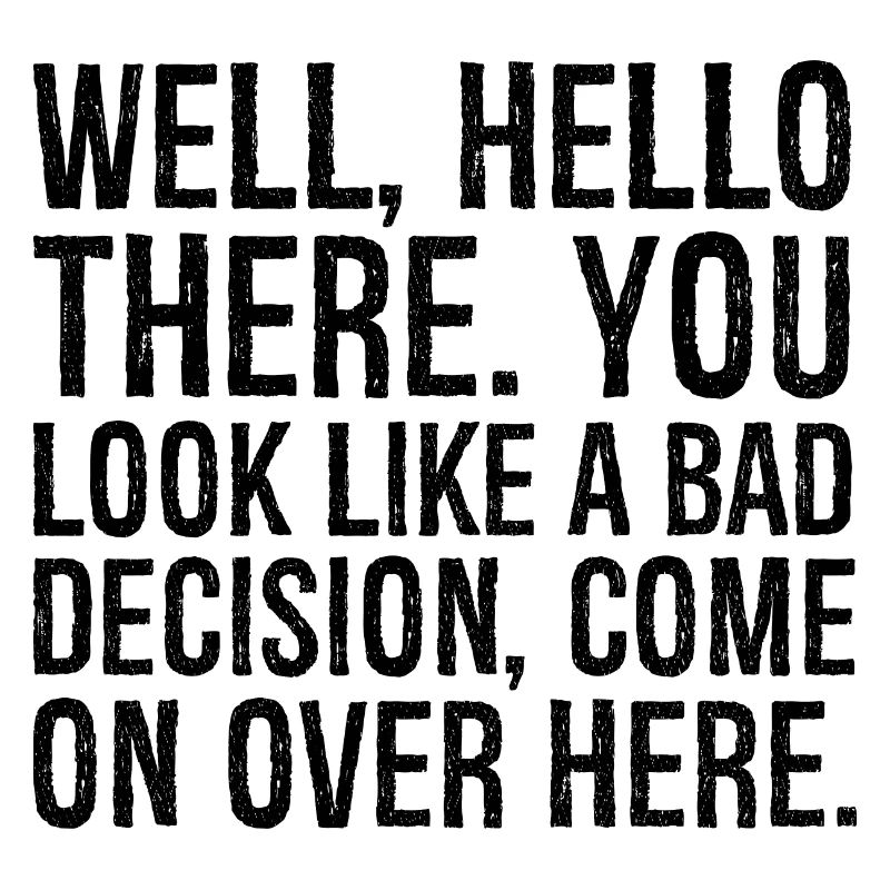 well hello there you look like a bad decision