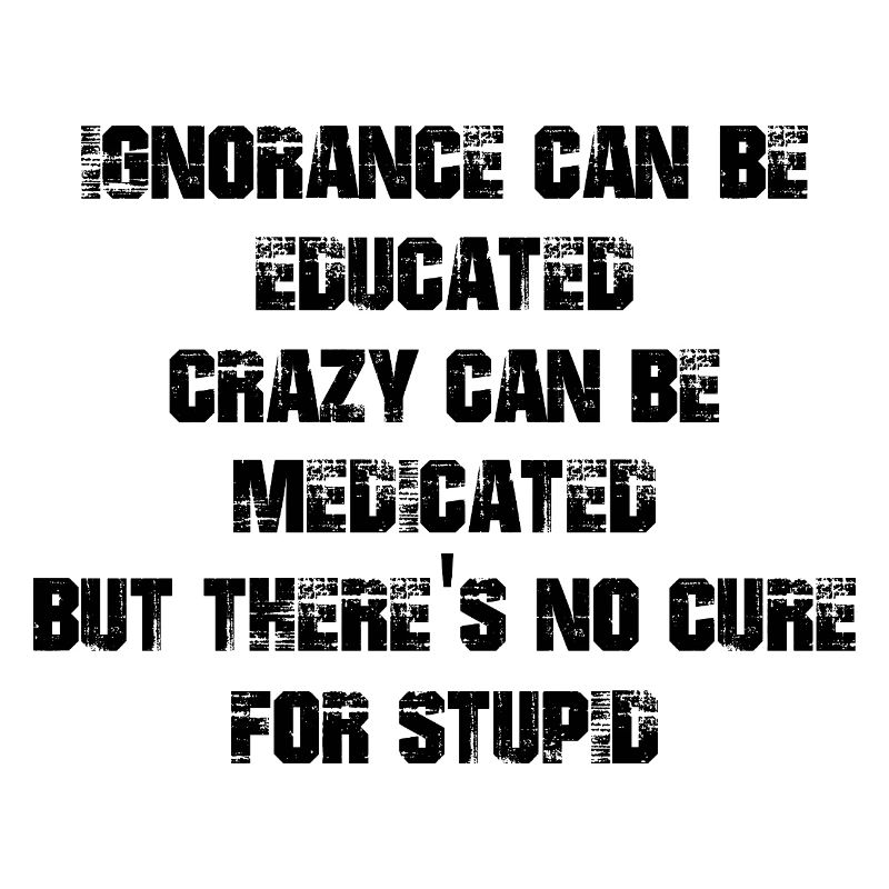 Ignorance can be educated crazy can be medicated