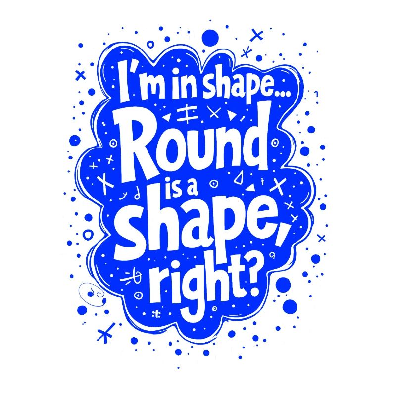 I’m in shape... Round is a shape, right?