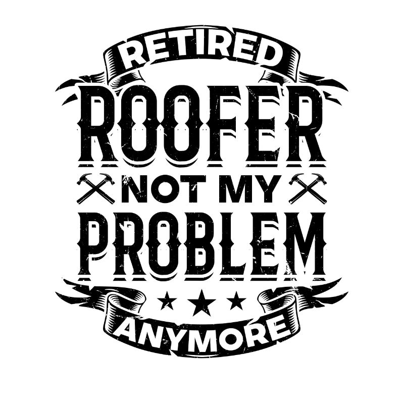Retired Roofer Not My Problem Anymore - Retired Ro