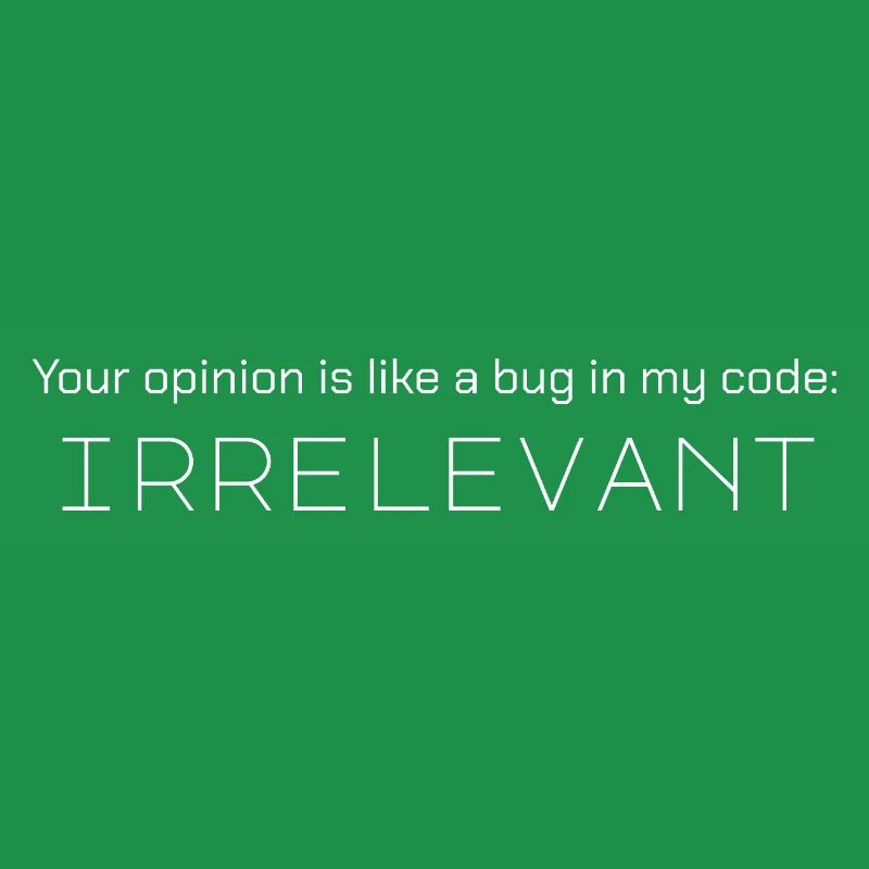 Your opinion is like a bug in my code: irrelevant