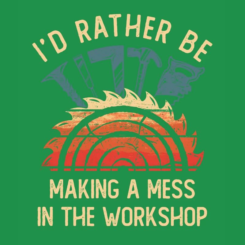 I'd Rather Be Making a Mess In The Workshop