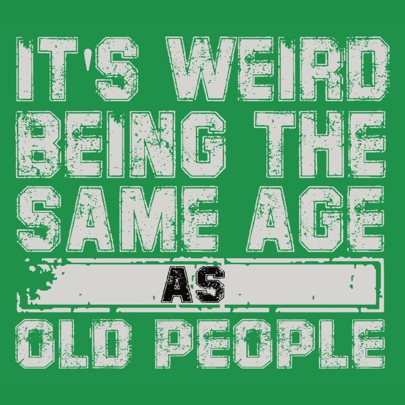 its weird being the same age as old people
