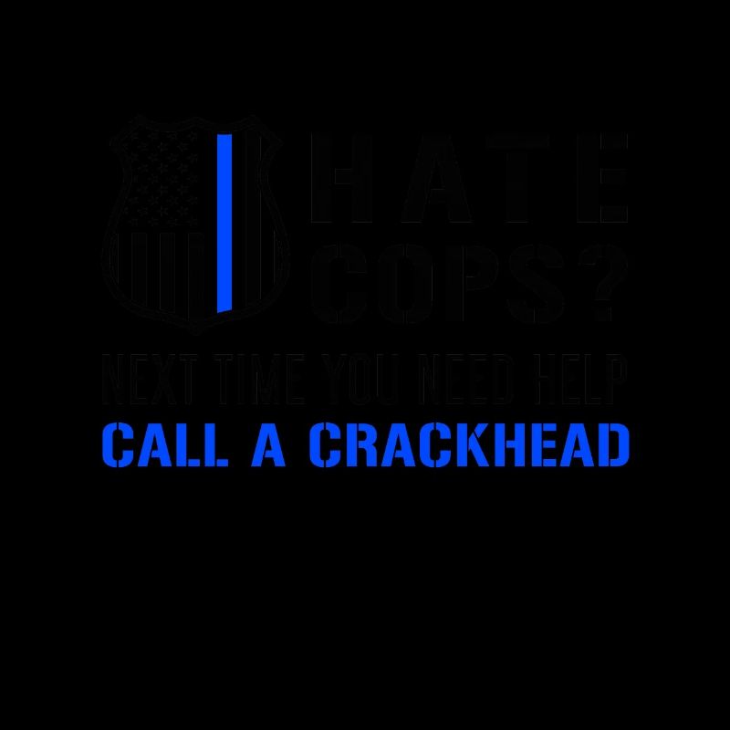 Hate Cops Next Time You Need Help Call A Crackhead