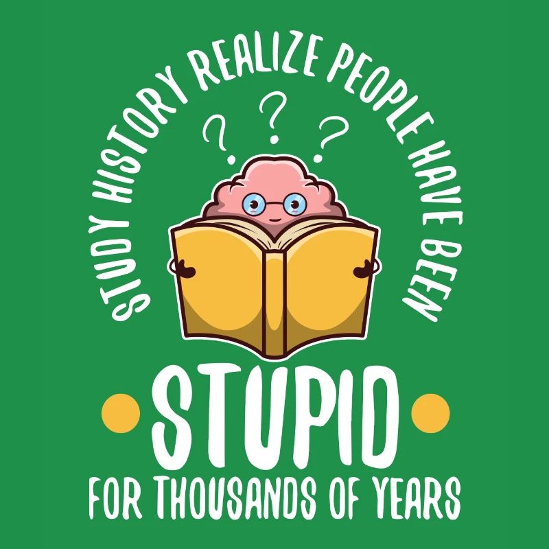 Study history realize people have been stupid for