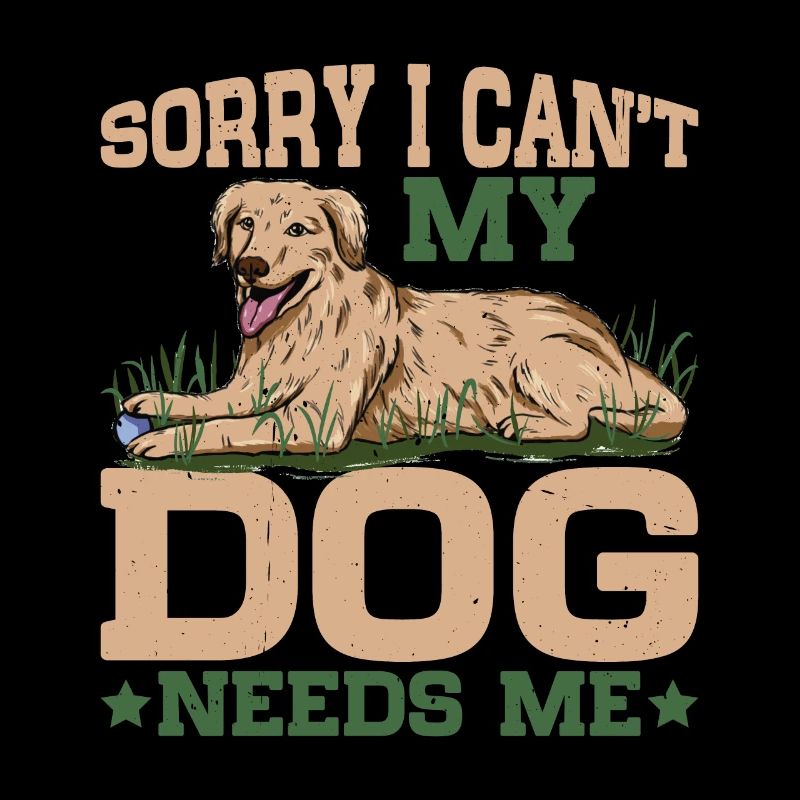 Sorry I Can't My Dog Needs Me