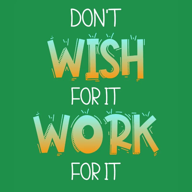 Don’t wish for it work for it