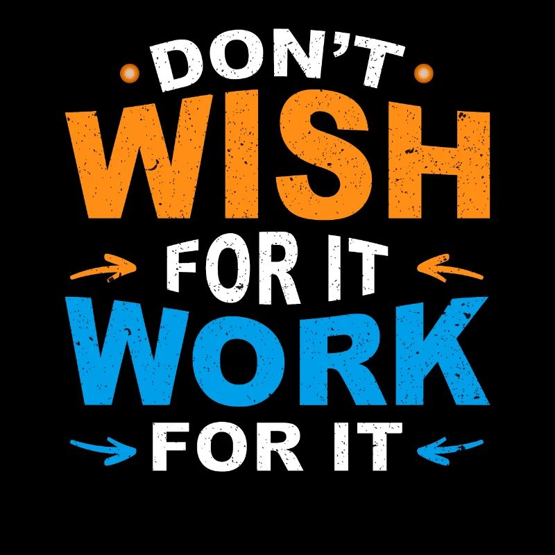 Don’t wish for it work for it