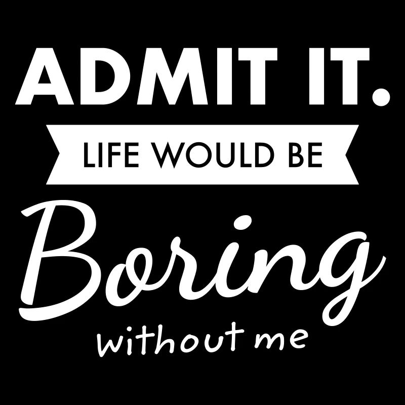 Admit It. Life Would Be Boring Without Me