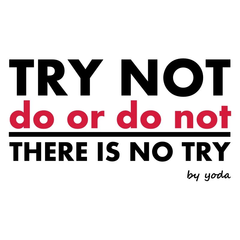 Try Not do or do not there is no try