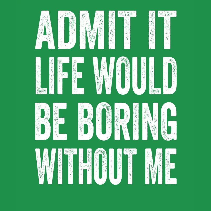 Admit It Life Would Be Boring Without Me Text Quot