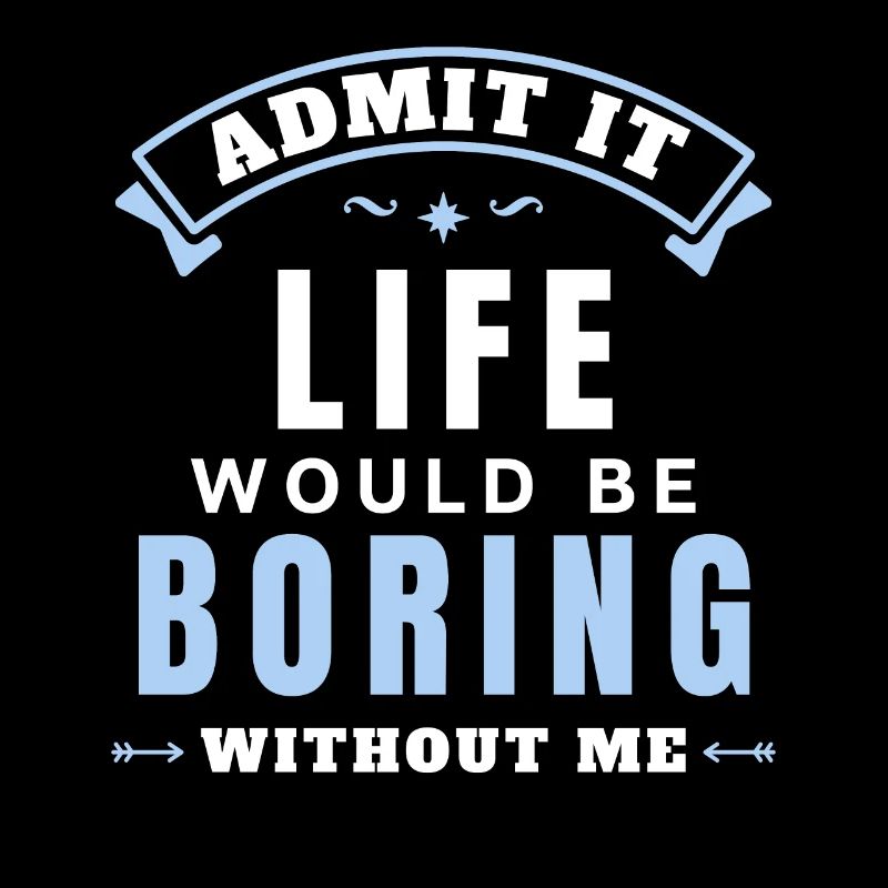 Admit It Life Would Be Boring Without Me