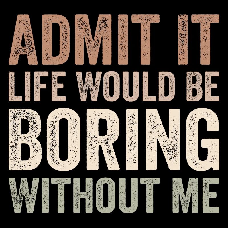 Admit it life would be boring without me