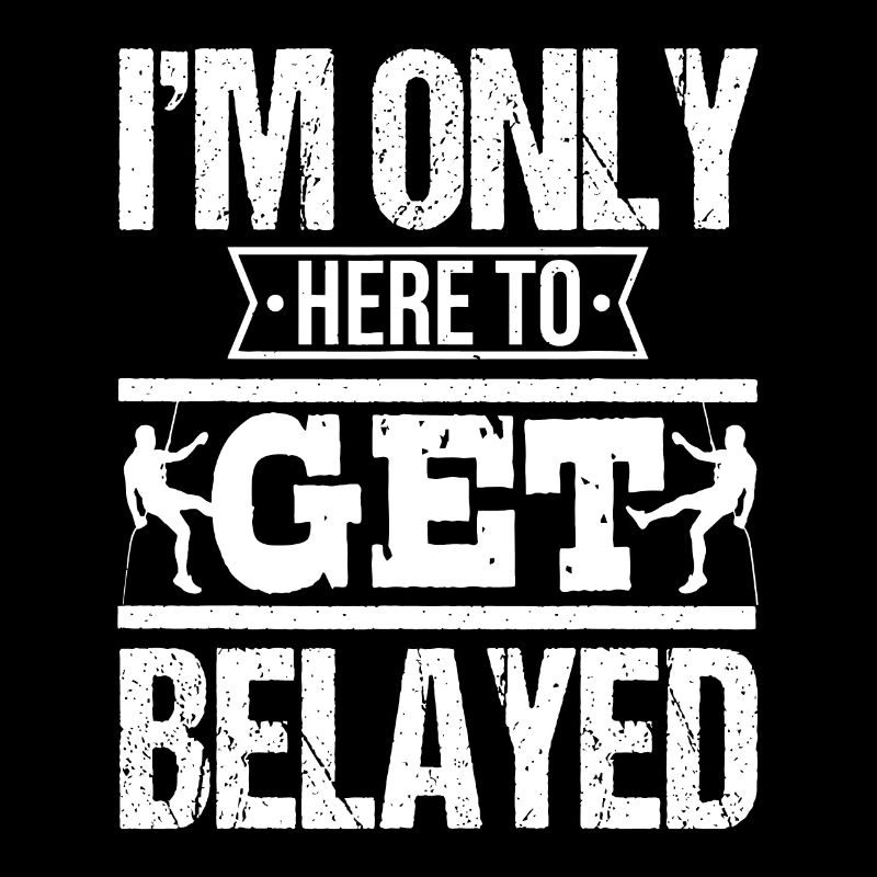 I'm Only Here To Get Belayed - Rock Climber & Clim