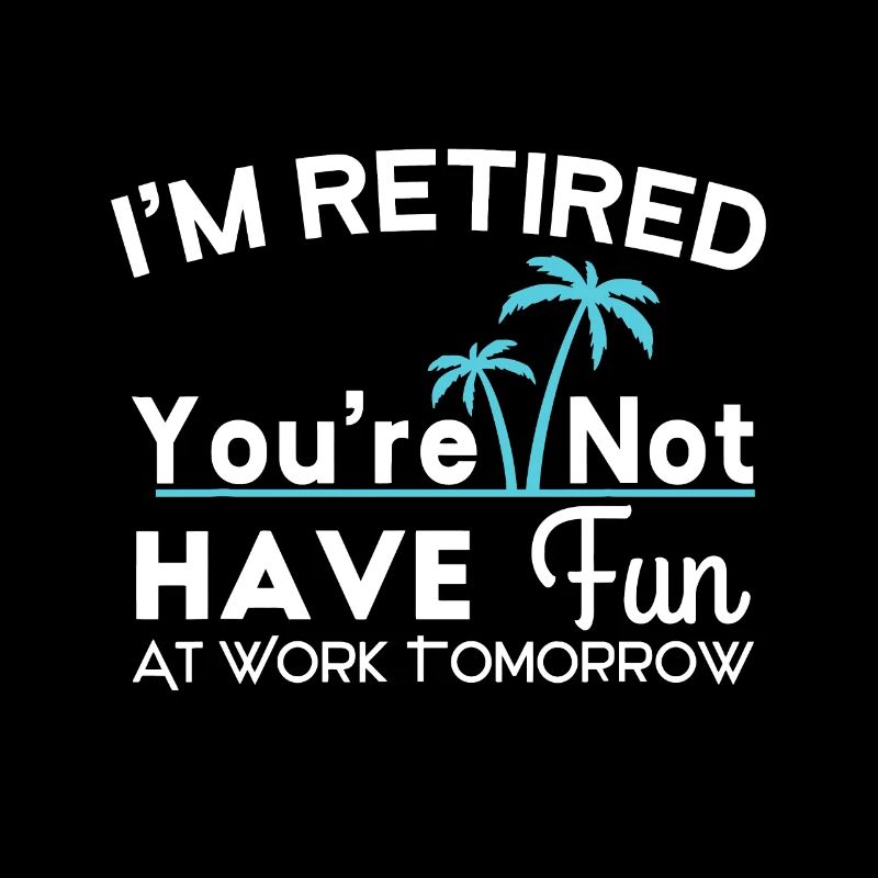I'm Retired You're Not Have Fun At Work Tomorrow D