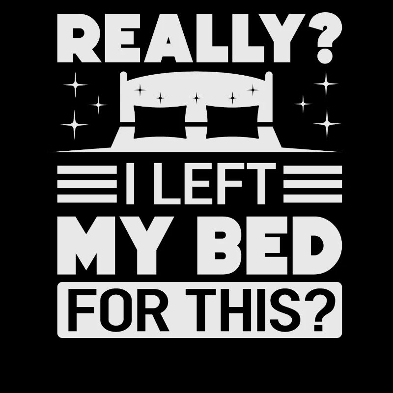 Really? I Left My Bed For This? - Funny Sarcasm