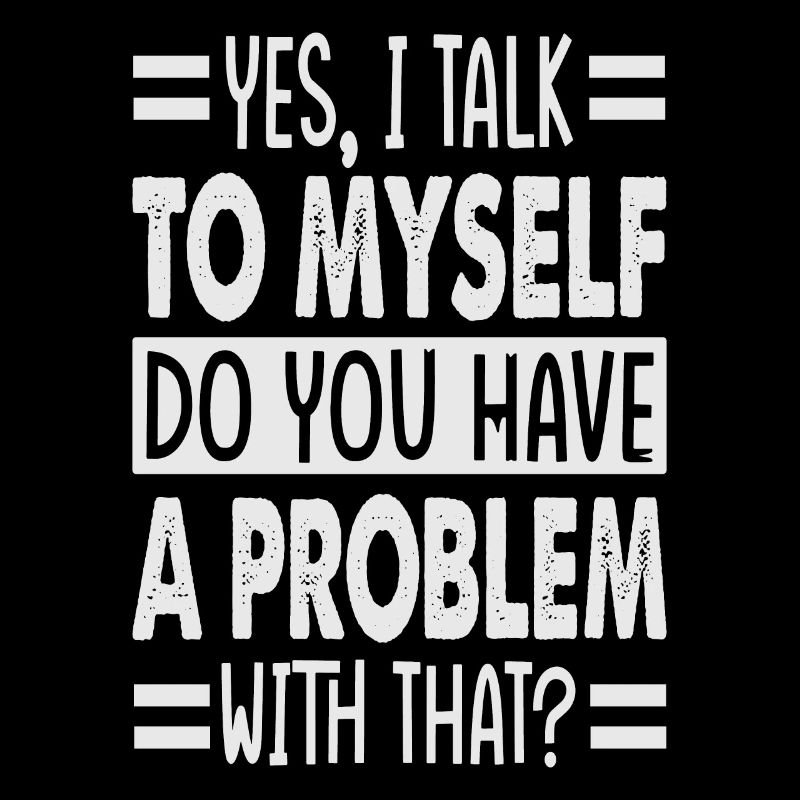 Yes, I Talk To Myself Do You Have A Problem With T