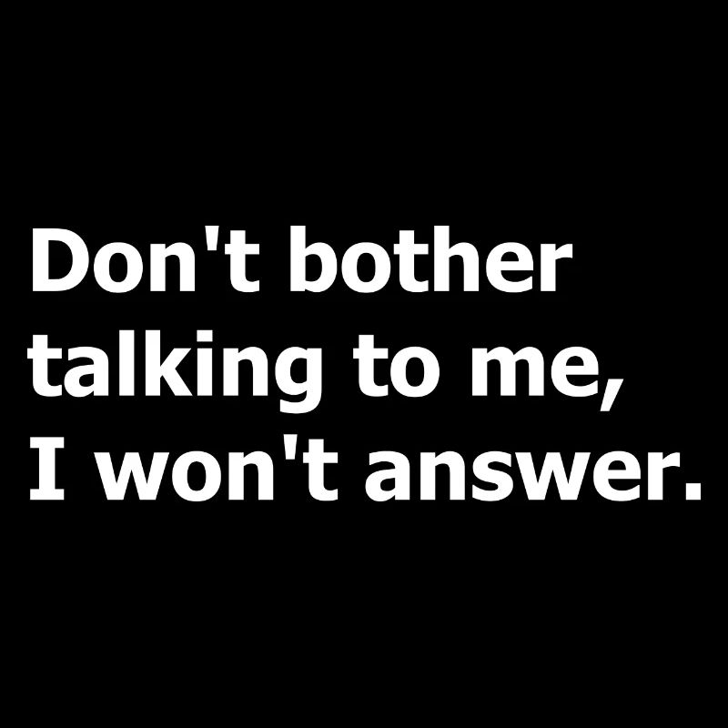 Don't bother talking to me, I won't answer.
