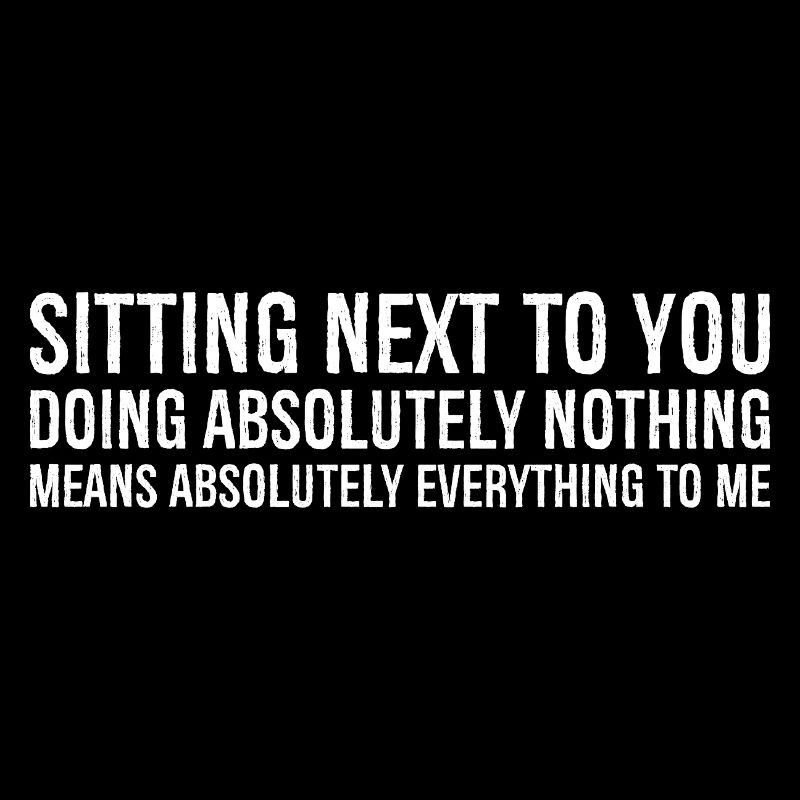 sitting next to you doing absolutely nothing me