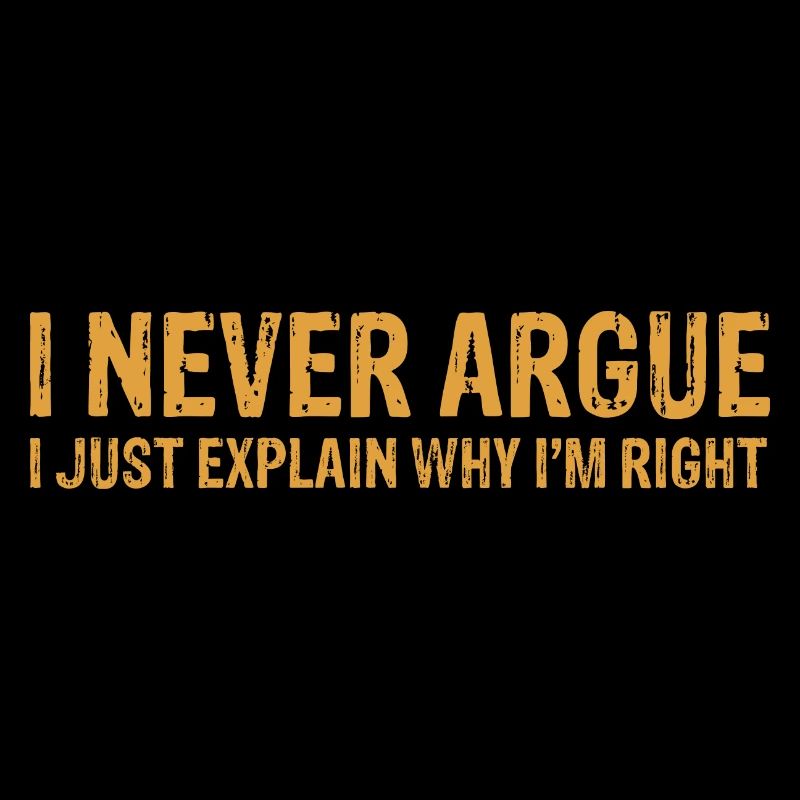 I Never Argue I Just Explain Why I m Right