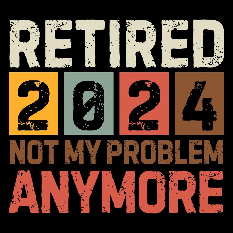 RETIRED 2024 NOT MY PROBLEM ANYMORE
