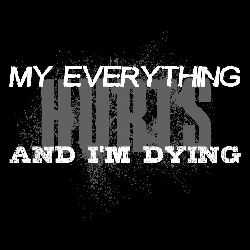 MY EVERYTHING HURTS AND I'M DYING Everything hurts