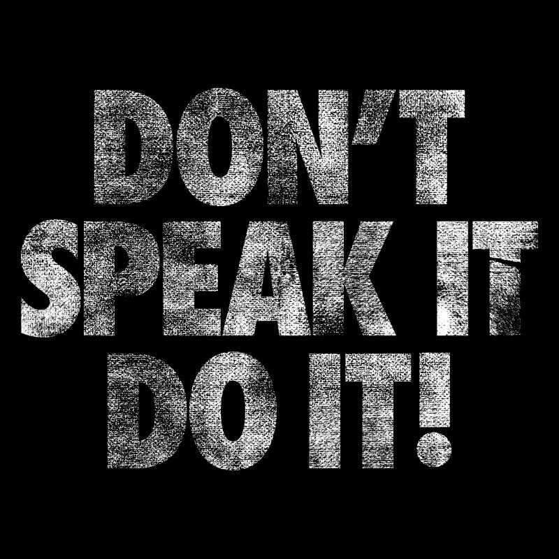 DONT SPEAK IT DO IT!