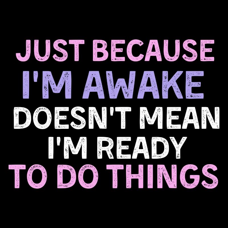 Just because i'm awake doesn't mean i'm ready to d