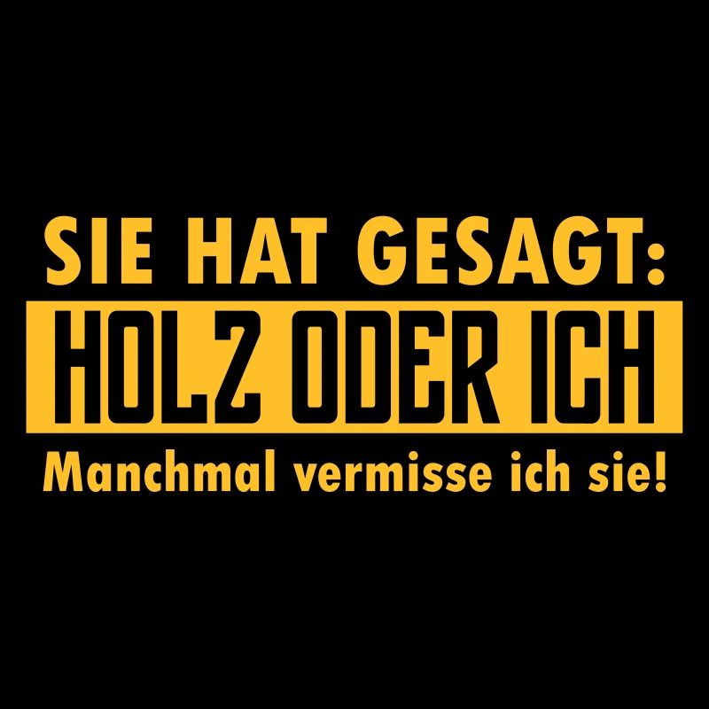 Sie hat gesagt: Holz oder ich...