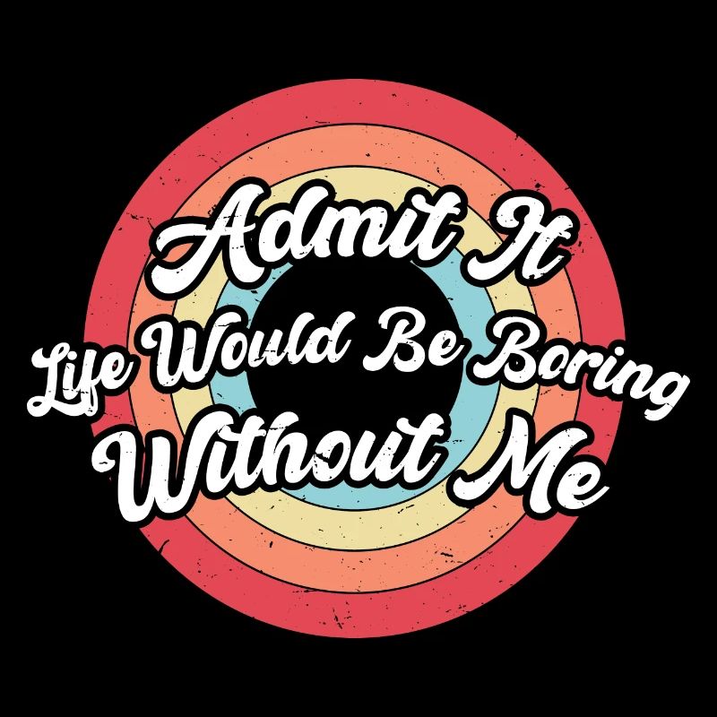 Admit It Life Would Be Boring Without Me