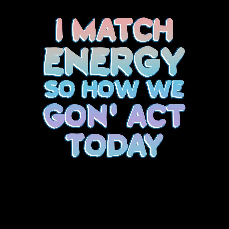 I Match Energy So How We Gon' Act Today