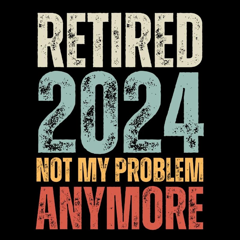 RETIRED 2024 NOT MY PROBLEM ANYMORE