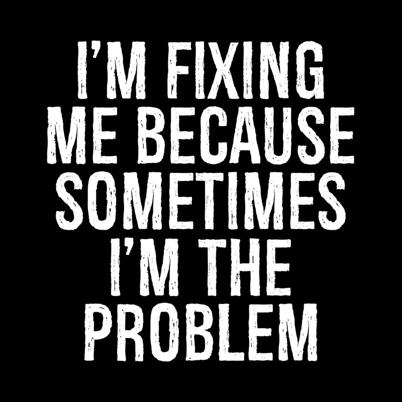 I m fixing me because sometimes I m the problem