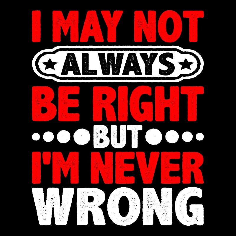I May Not Always Be Right But I'm Never Wrong 20