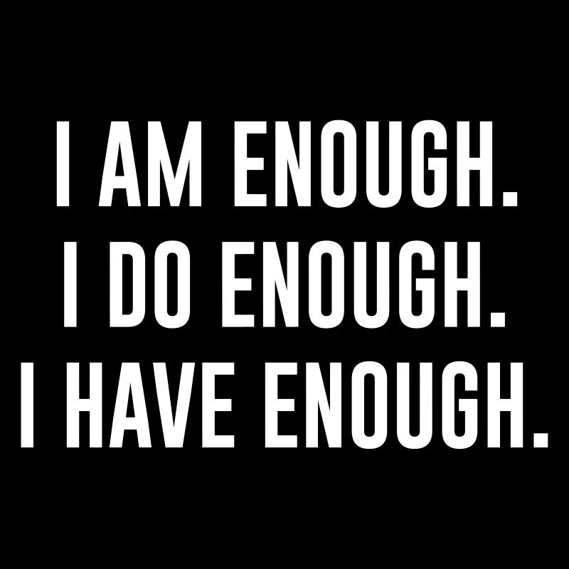 I AM ENOUGH , I DO ENOUGH , I HAVE ENOUGH