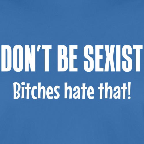 Don't be sexist - Bitches hate that