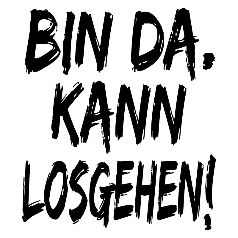 Bin da Kann losgehen Auf gehts Sprüche