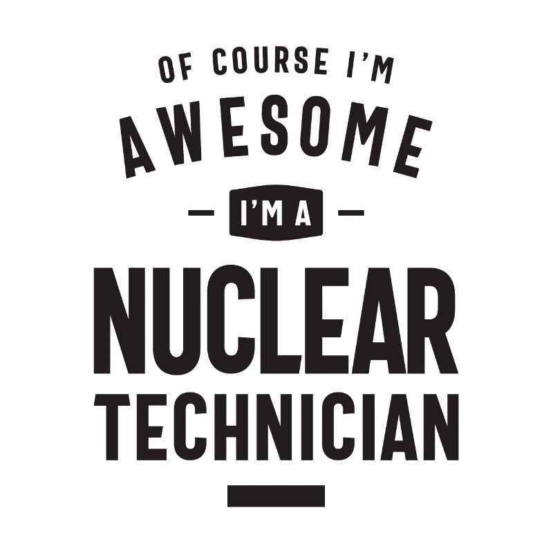 Awesome I'm a Nuclear Technician