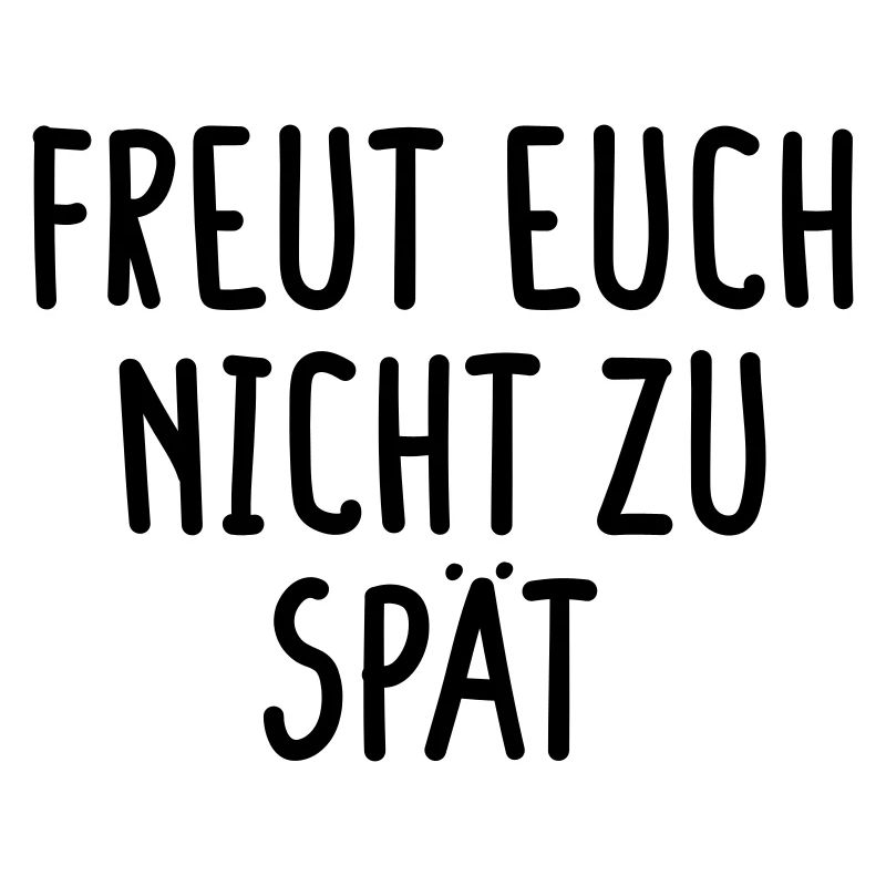 Freut Euch nicht zu spät