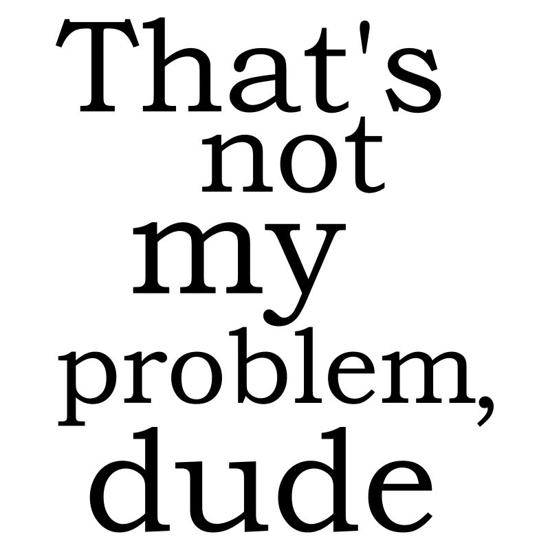 cool funny sayings Not my problem Dude buddy