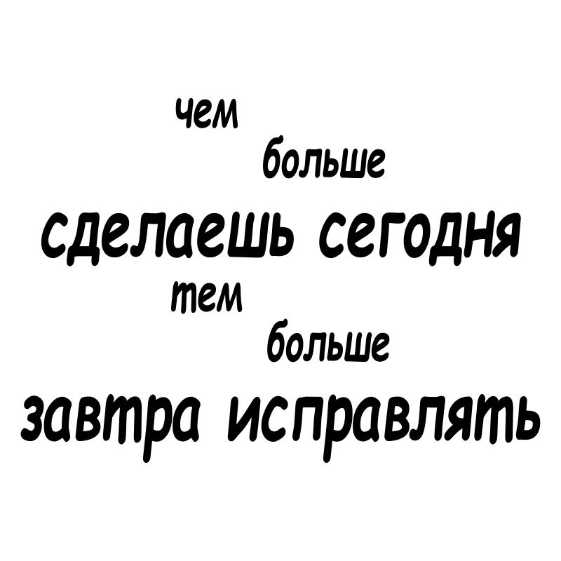 чем больше сделаешь сегодня тем больше завтра...