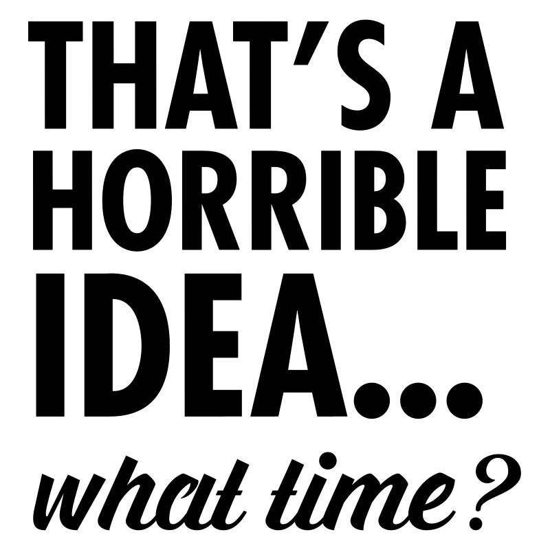 That's A Horrible Idea...WHat Time?