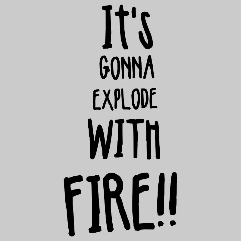 Its gonna explode with fire