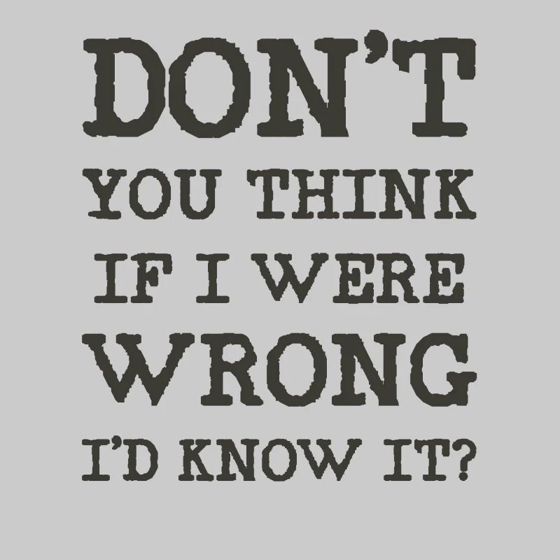 Don't you think if I were wrong I'd know it?