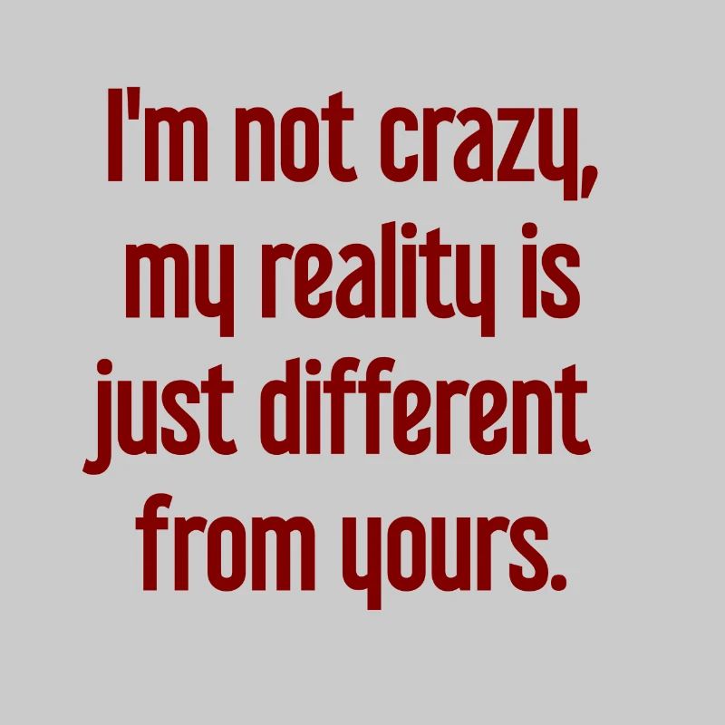 I'm not crazy – my reality is different