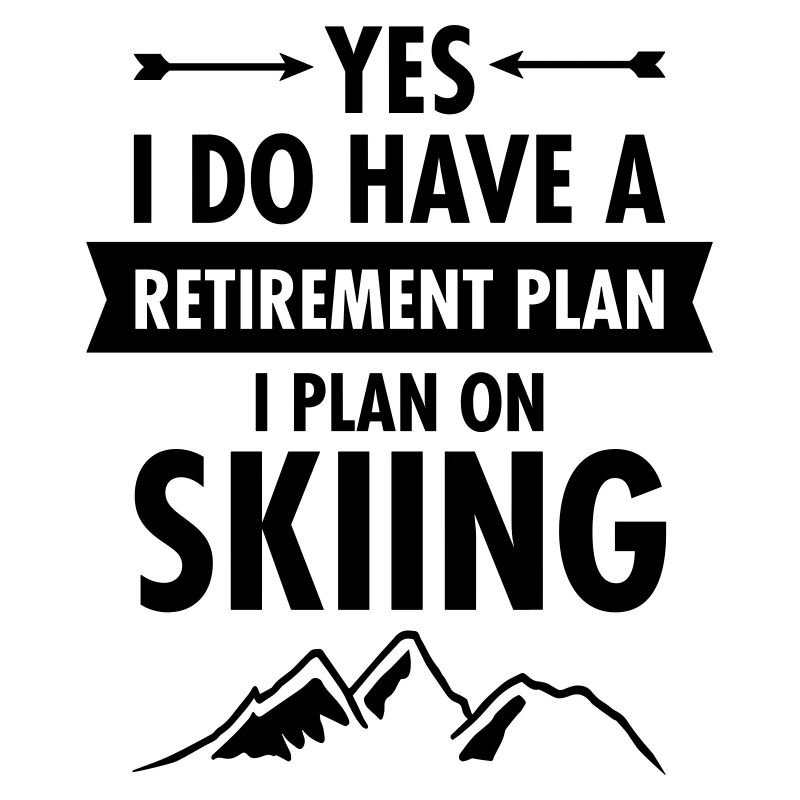 Yes I Do Have A Retirement Plan - I Plan On Skiing