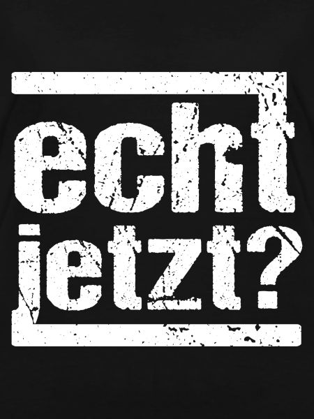 echt jetzt?